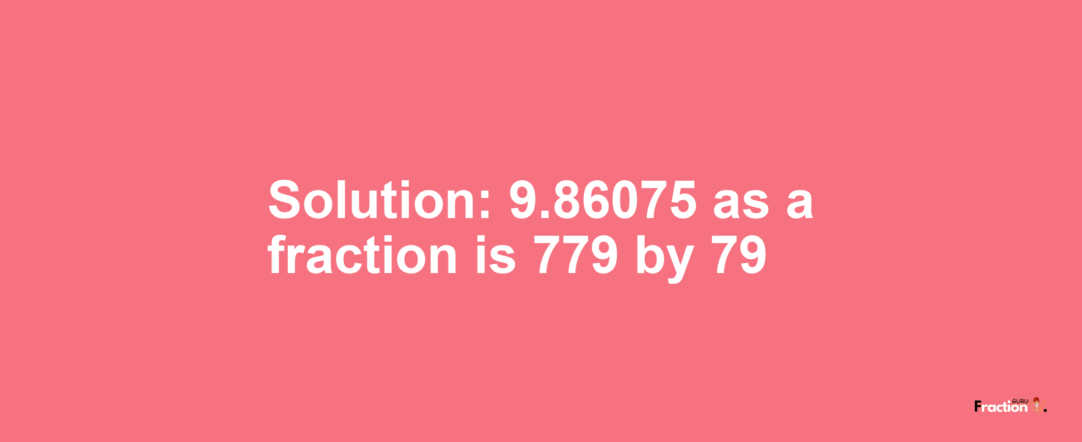 Solution:9.86075 as a fraction is 779/79